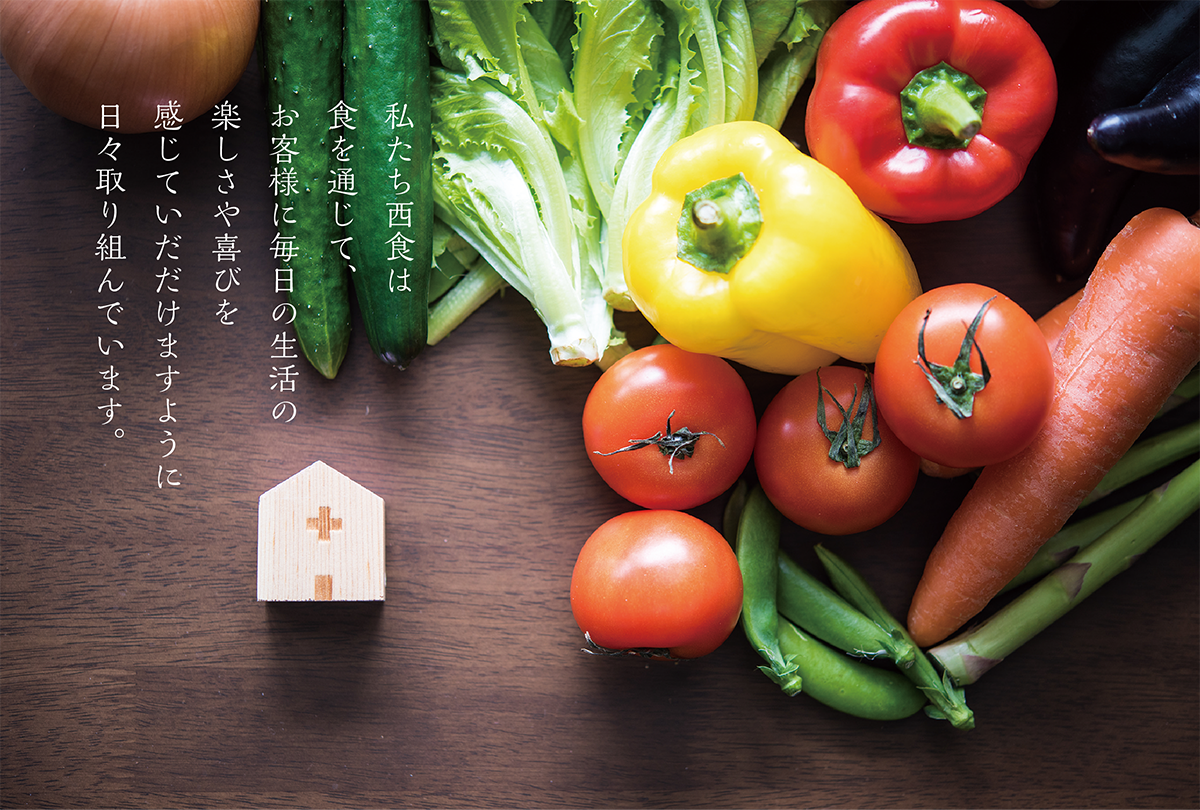 私たち西食は食を通じて、お客様に毎日の生活の楽しさや喜びを感じていただけますように日々取り組んでいます。